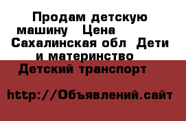   Продам детскую машину › Цена ­ 6 000 - Сахалинская обл. Дети и материнство » Детский транспорт   